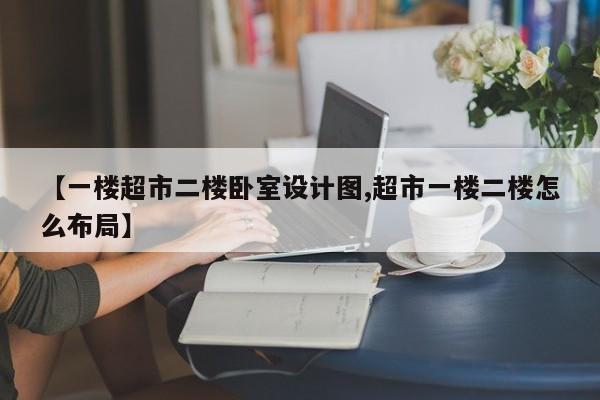 【一楼超市二楼卧室设计图,超市一楼二楼怎么布局】