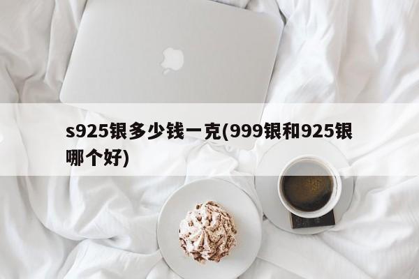 s925银多少钱一克(999银和925银哪个好)