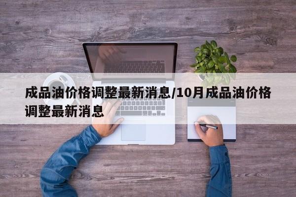 成品油价格调整最新消息/10月成品油价格调整最新消息