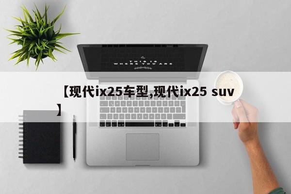【现代ix25车型,现代ix25 suv】