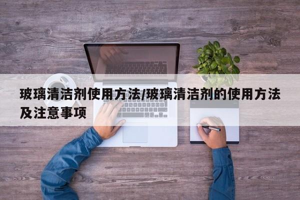 玻璃清洁剂使用方法/玻璃清洁剂的使用方法及注意事项