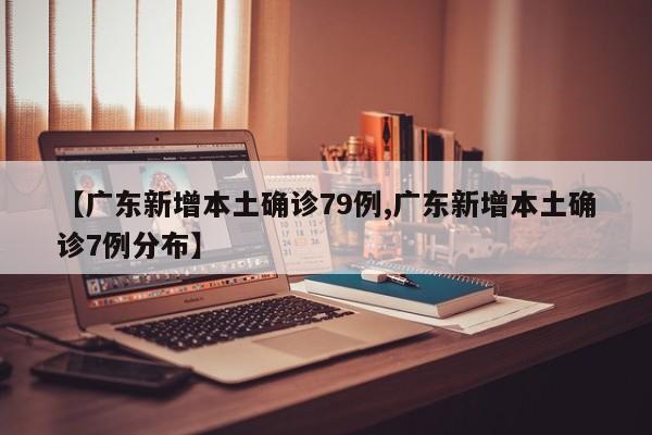 【广东新增本土确诊79例,广东新增本土确诊7例分布】