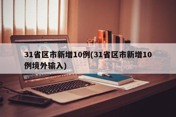 31省区市新增10例(31省区市新增10例境外输入)