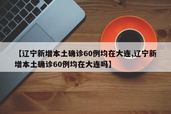 【辽宁新增本土确诊60例均在大连,辽宁新增本土确诊60例均在大连吗】