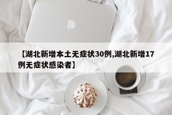 【湖北新增本土无症状30例,湖北新增17例无症状感染者】