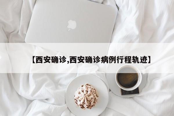 【西安确诊,西安确诊病例行程轨迹】