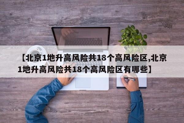 【北京1地升高风险共18个高风险区,北京1地升高风险共18个高风险区有哪些】