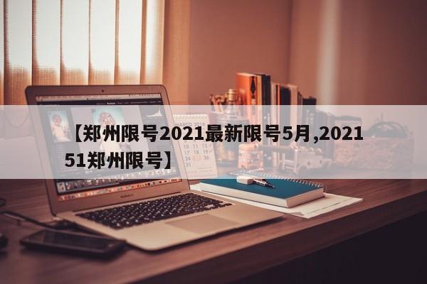 【郑州限号2021最新限号5月,202151郑州限号】
