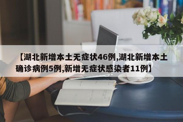 【湖北新增本土无症状46例,湖北新增本土确诊病例5例,新增无症状感染者11例】