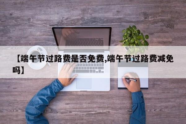 【端午节过路费是否免费,端午节过路费减免吗】
