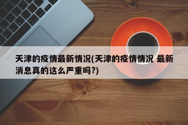 天津的疫情最新情况(天津的疫情情况 最新消息真的这么严重吗?)