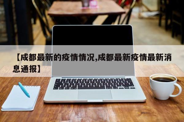 【成都最新的疫情情况,成都最新疫情最新消息通报】