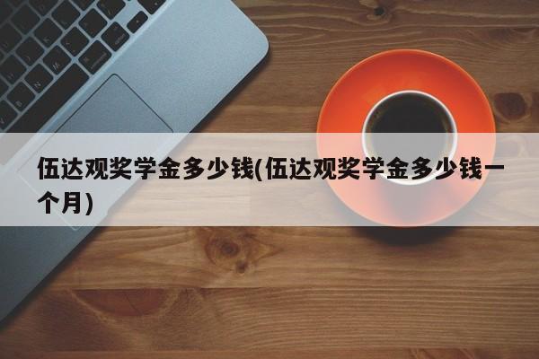 伍达观奖学金多少钱(伍达观奖学金多少钱一个月)
