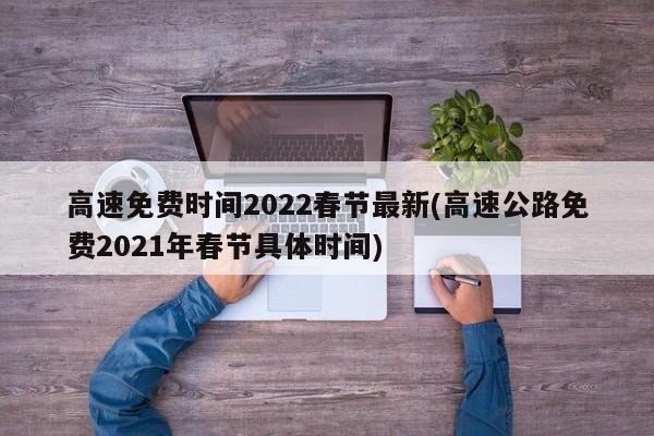 高速免费时间2022春节最新(高速公路免费2021年春节具体时间)