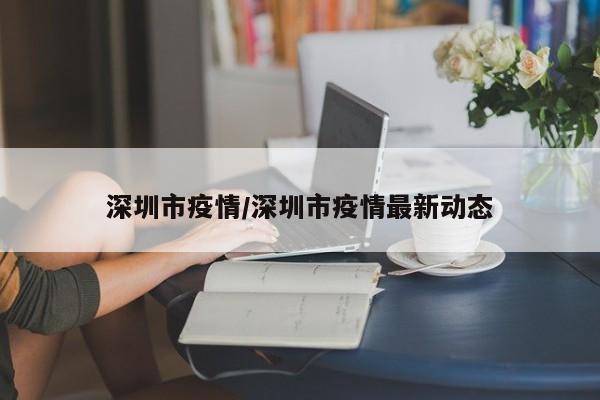 深圳市疫情/深圳市疫情最新动态