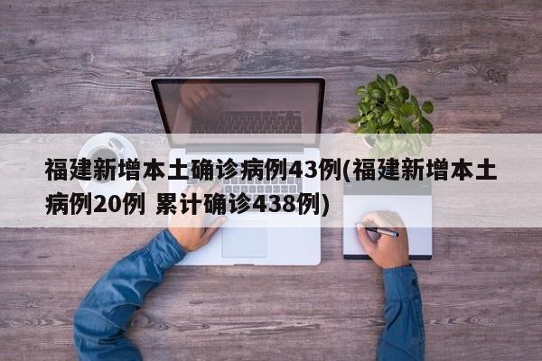 福建新增本土确诊病例43例(福建新增本土病例20例 累计确诊438例)