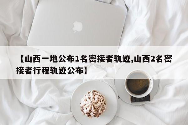 【山西一地公布1名密接者轨迹,山西2名密接者行程轨迹公布】