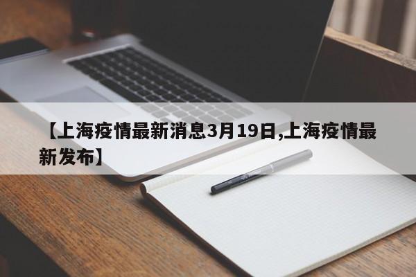 【上海疫情最新消息3月19日,上海疫情最新发布】