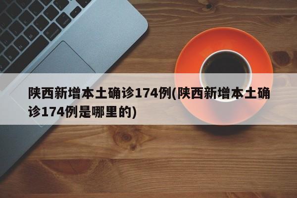 陕西新增本土确诊174例(陕西新增本土确诊174例是哪里的)