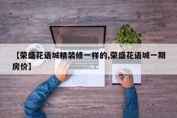 【荣盛花语城精装修一样的,荣盛花语城一期房价】