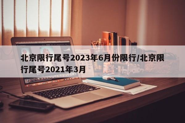 北京限行尾号2023年6月份限行/北京限行尾号2021年3月