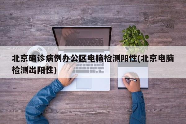 北京确诊病例办公区电脑检测阳性(北京电脑检测出阳性)