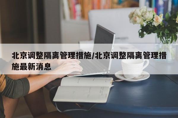 北京调整隔离管理措施/北京调整隔离管理措施最新消息