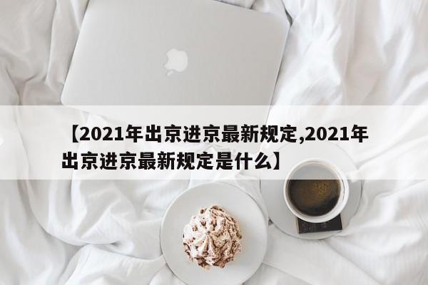 【2021年出京进京最新规定,2021年出京进京最新规定是什么】