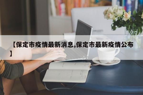 【保定市疫情最新消息,保定市最新疫情公布】
