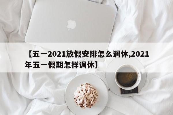 【五一2021放假安排怎么调休,2021年五一假期怎样调休】