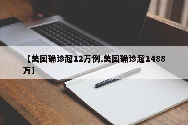 【美国确诊超12万例,美国确诊超1488万】