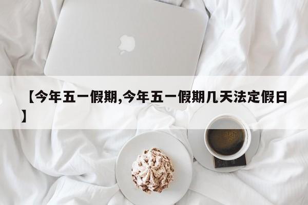 【今年五一假期,今年五一假期几天法定假日】