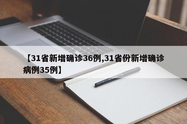 【31省新增确诊36例,31省份新增确诊病例35例】