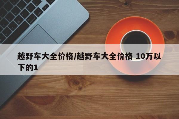 越野车大全价格/越野车大全价格 10万以下的1