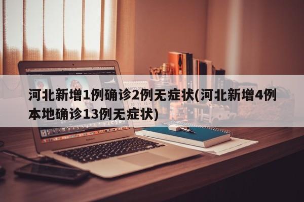 河北新增1例确诊2例无症状(河北新增4例本地确诊13例无症状)