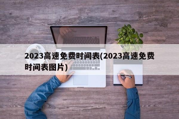 2023高速免费时间表(2023高速免费时间表图片)