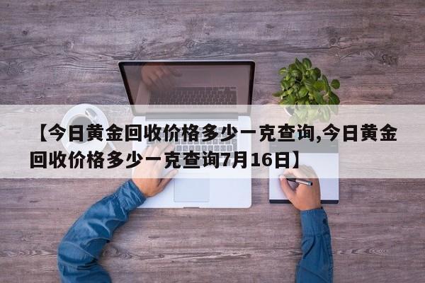 【今日黄金回收价格多少一克查询,今日黄金回收价格多少一克查询7月16日】