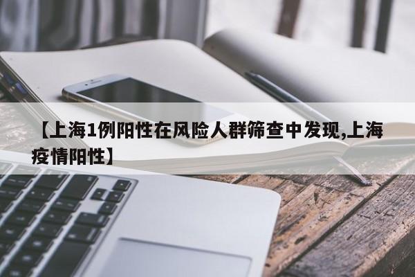 【上海1例阳性在风险人群筛查中发现,上海疫情阳性】