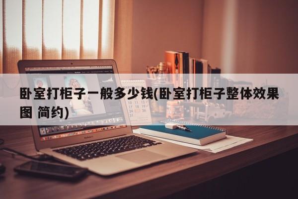卧室打柜子一般多少钱(卧室打柜子整体效果图 简约)