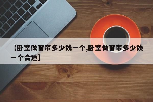 【卧室做窗帘多少钱一个,卧室做窗帘多少钱一个合适】