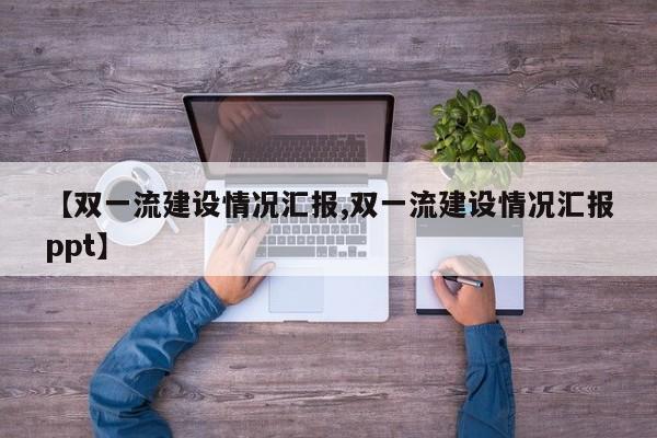 【双一流建设情况汇报,双一流建设情况汇报ppt】