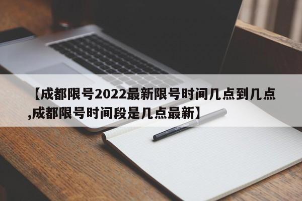【成都限号2022最新限号时间几点到几点,成都限号时间段是几点最新】