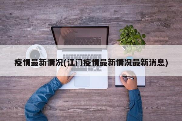 疫情最新情况(江门疫情最新情况最新消息)