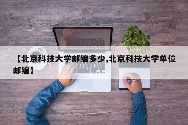 【北京科技大学邮编多少,北京科技大学单位邮编】