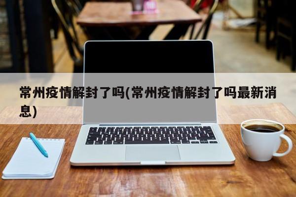 常州疫情解封了吗(常州疫情解封了吗最新消息)