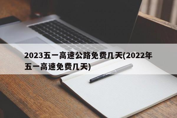 2023五一高速公路免费几天(2022年五一高速免费几天)