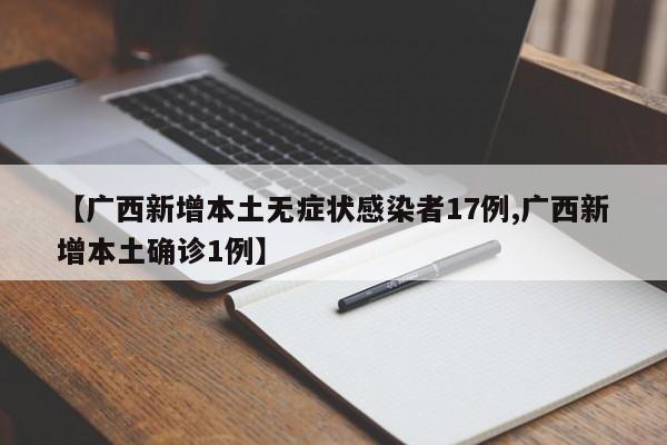 【广西新增本土无症状感染者17例,广西新增本土确诊1例】
