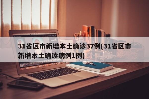 31省区市新增本土确诊37例(31省区市新增本土确诊病例1例)