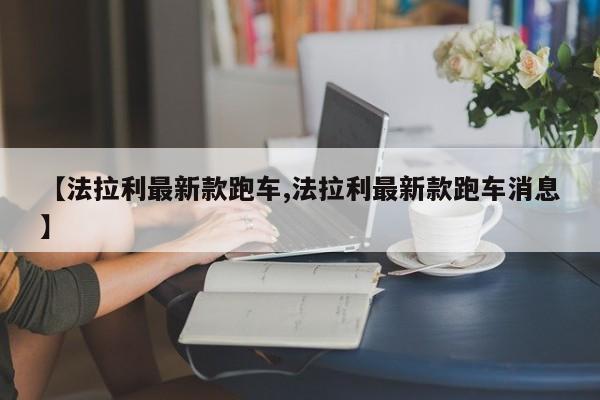 【法拉利最新款跑车,法拉利最新款跑车消息】