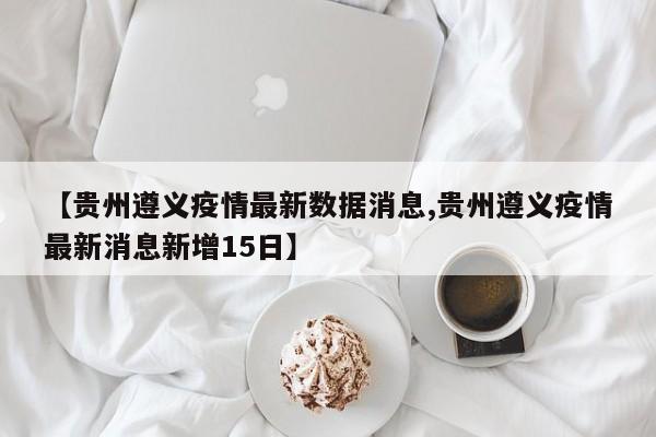 【贵州遵义疫情最新数据消息,贵州遵义疫情最新消息新增15日】